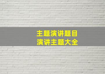 主题演讲题目 演讲主题大全